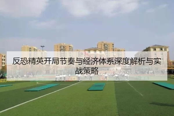 反恐精英开局节奏与经济体系深度解析与实战策略