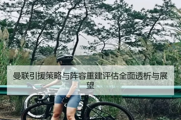 曼联引援策略与阵容重建评估全面透析与展望