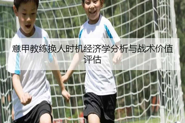 意甲教练换人时机经济学分析与战术价值评估（kaiyun）