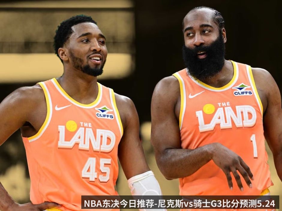 NBA东决今日推荐-尼克斯vs骑士G3比分预测5.24 攻防碾压与绝境求生 - kaiyun